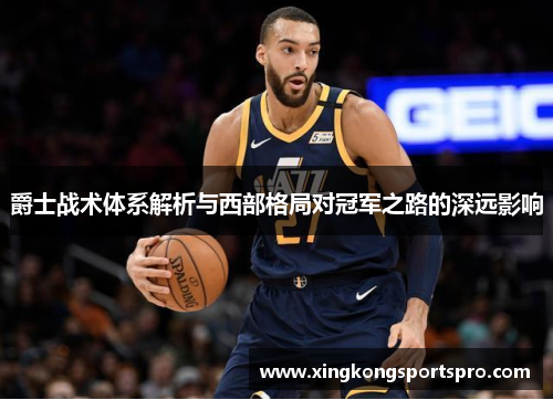 爵士战术体系解析与西部格局对冠军之路的深远影响