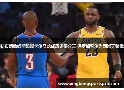 勒布朗詹姆斯超越卡尔马龙成历史得分王 保罗加索尔为西班牙骄傲