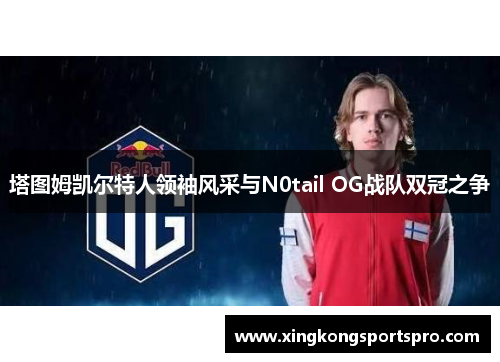 塔图姆凯尔特人领袖风采与N0tail OG战队双冠之争