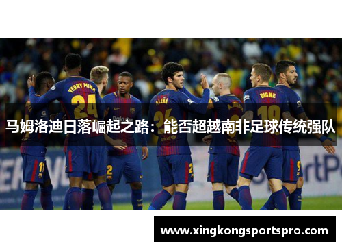 马姆洛迪日落崛起之路：能否超越南非足球传统强队