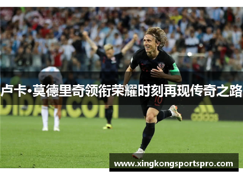 卢卡·莫德里奇领衔荣耀时刻再现传奇之路