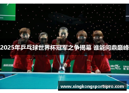 2025年乒乓球世界杯冠军之争揭幕 谁能问鼎巅峰