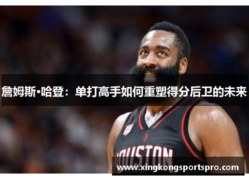 詹姆斯·哈登：单打高手如何重塑得分后卫的未来