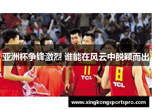 亚洲杯争锋激烈 谁能在风云中脱颖而出