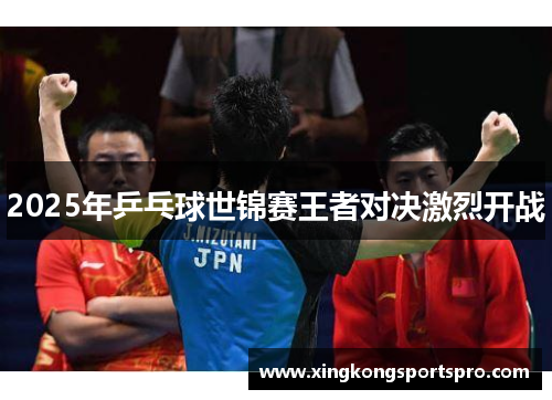 2025年乒乓球世锦赛王者对决激烈开战