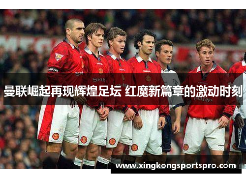 曼联崛起再现辉煌足坛 红魔新篇章的激动时刻