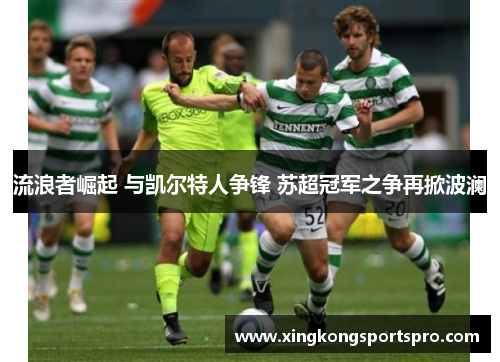流浪者崛起 与凯尔特人争锋 苏超冠军之争再掀波澜