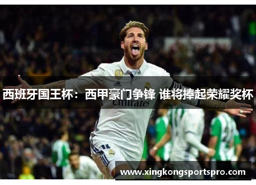 西班牙国王杯：西甲豪门争锋 谁将捧起荣耀奖杯