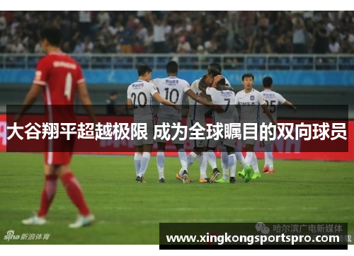 大谷翔平超越极限 成为全球瞩目的双向球员
