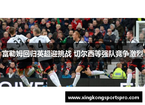 富勒姆回归英超迎挑战 切尔西等强队竞争激烈