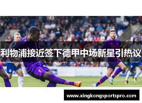 利物浦接近签下德甲中场新星引热议