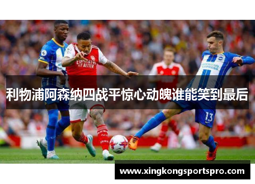 利物浦阿森纳四战平惊心动魄谁能笑到最后