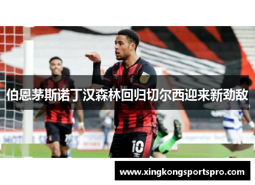 伯恩茅斯诺丁汉森林回归切尔西迎来新劲敌
