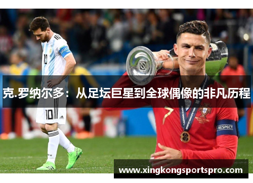 克.罗纳尔多：从足坛巨星到全球偶像的非凡历程