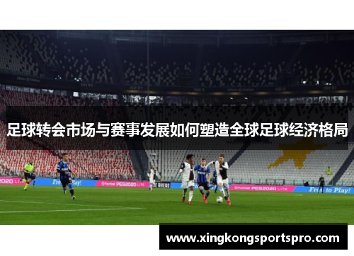 足球转会市场与赛事发展如何塑造全球足球经济格局