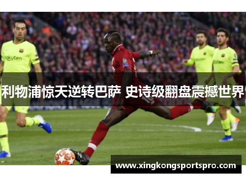 利物浦惊天逆转巴萨 史诗级翻盘震撼世界