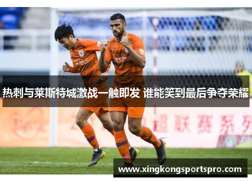 热刺与莱斯特城激战一触即发 谁能笑到最后争夺荣耀